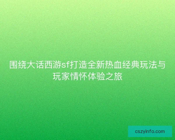 围绕大话西游sf打造全新热血经典玩法与玩家情怀体验之旅
