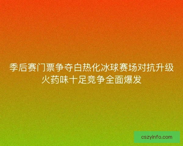 季后赛门票争夺白热化冰球赛场对抗升级火药味十足竞争全面爆发