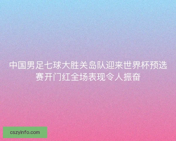 中国男足七球大胜关岛队迎来世界杯预选赛开门红全场表现令人振奋