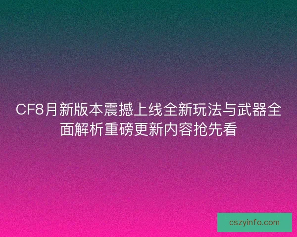 CF8月新版本震撼上线全新玩法与武器全面解析重磅更新内容抢先看