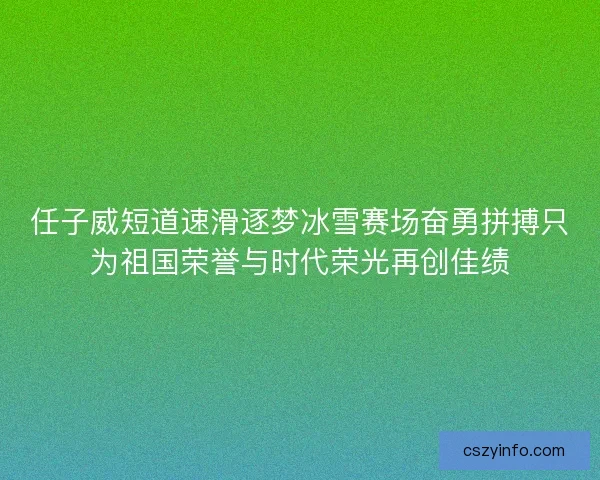 任子威短道速滑逐梦冰雪赛场奋勇拼搏只为祖国荣誉与时代荣光再创佳绩