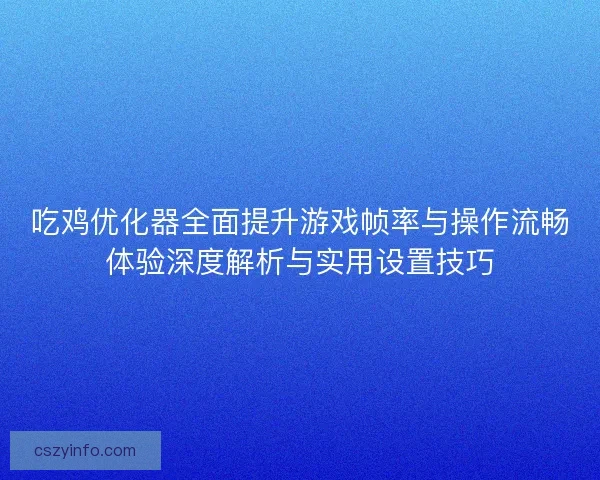 吃鸡优化器全面提升游戏帧率与操作流畅体验深度解析与实用设置技巧