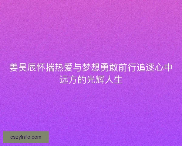 姜昊辰怀揣热爱与梦想勇敢前行追逐心中远方的光辉人生