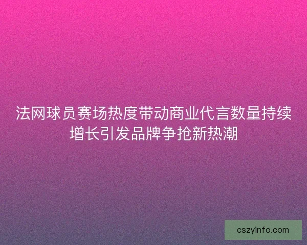 法网球员赛场热度带动商业代言数量持续增长引发品牌争抢新热潮