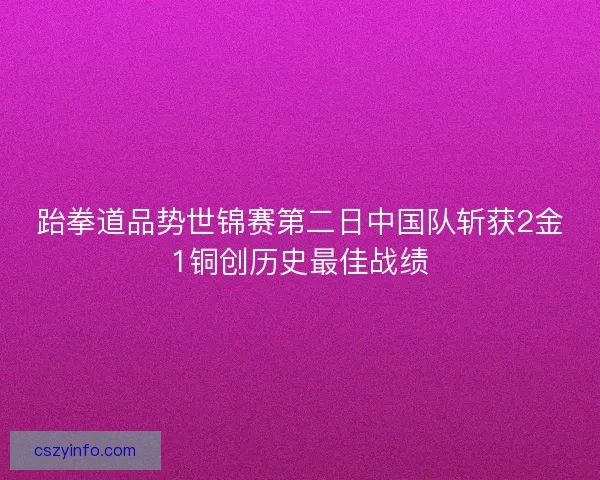 跆拳道品势世锦赛第二日中国队斩获2金1铜创历史最佳战绩