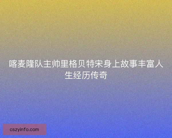 喀麦隆队主帅里格贝特宋身上故事丰富人生经历传奇