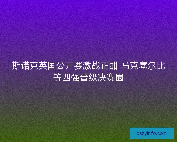斯诺克英国公开赛激战正酣 马克塞尔比等四强晋级决赛圈