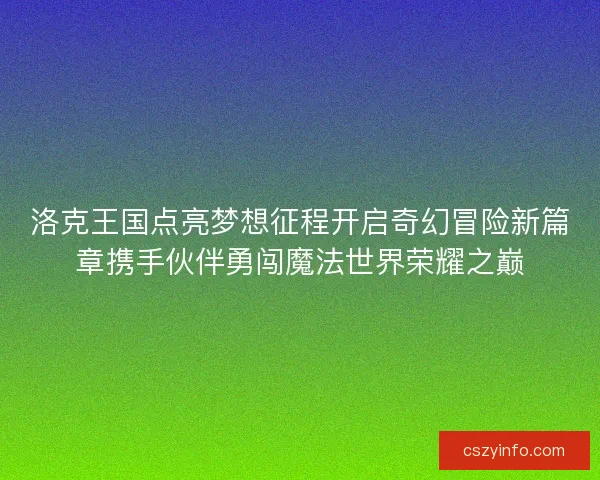 洛克王国点亮梦想征程开启奇幻冒险新篇章携手伙伴勇闯魔法世界荣耀之巅