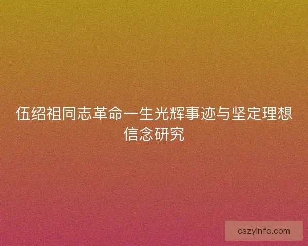 伍绍祖同志革命一生光辉事迹与坚定理想信念研究